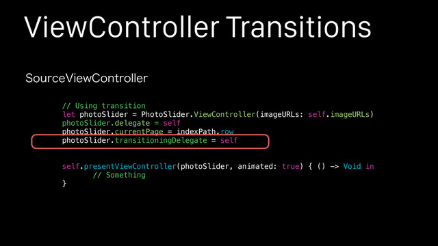 ViewController Transitions
4PVSDF7JFX$POUSPMMFS
// Using transition
let photoSlider = PhotoSlider.ViewController(imageURLs: self.imageURLs)
photoSlider.delegate = self
photoSlider.currentPage = indexPath.row
photoSlider.transitioningDelegate = self
self.presentViewController(photoSlider, animated: true) { () -> Void in
// Something
}
