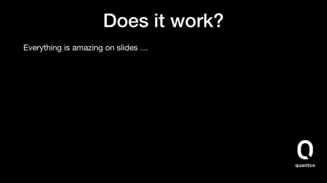 Does it work?
Everything is amazing on slides …
