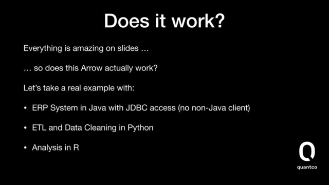 Does it work?
Everything is amazing on slides …
… so does this Arrow actually work?
Let’s take a real example with:
• ERP System in Java with JDBC access (no non-Java client)
• ETL and Data Cleaning in Python
• Analysis in R
