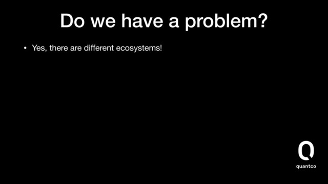 Do we have a problem?
• Yes, there are diﬀerent ecosystems!
