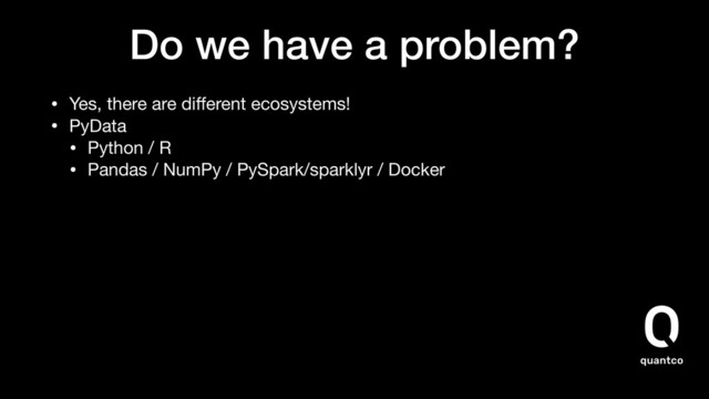 Do we have a problem?
• Yes, there are diﬀerent ecosystems!
• PyData

• Python / R

• Pandas / NumPy / PySpark/sparklyr / Docker
