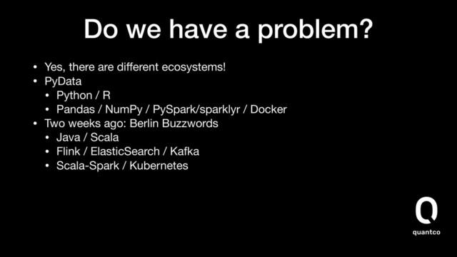 Do we have a problem?
• Yes, there are diﬀerent ecosystems!
• PyData

• Python / R

• Pandas / NumPy / PySpark/sparklyr / Docker
• Two weeks ago: Berlin Buzzwords

• Java / Scala

• Flink / ElasticSearch / Kafka

• Scala-Spark / Kubernetes
