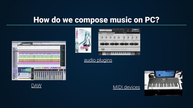 How do we compose music on PC?
DAW
audio plugins
MIDI devices
