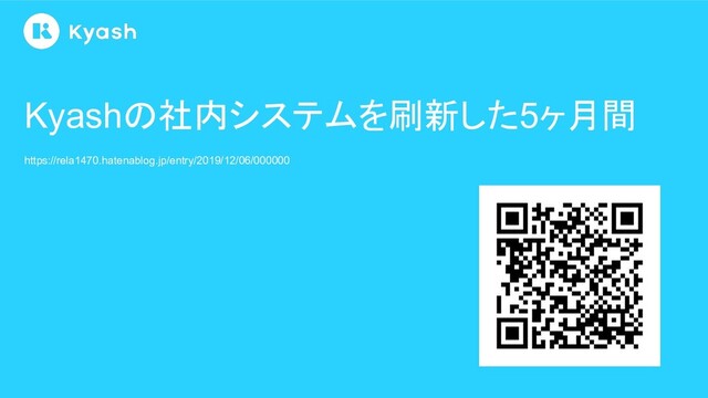 https://rela1470.hatenablog.jp/entry/2019/12/06/000000
Kyashの社内システムを刷新した5ヶ月間
