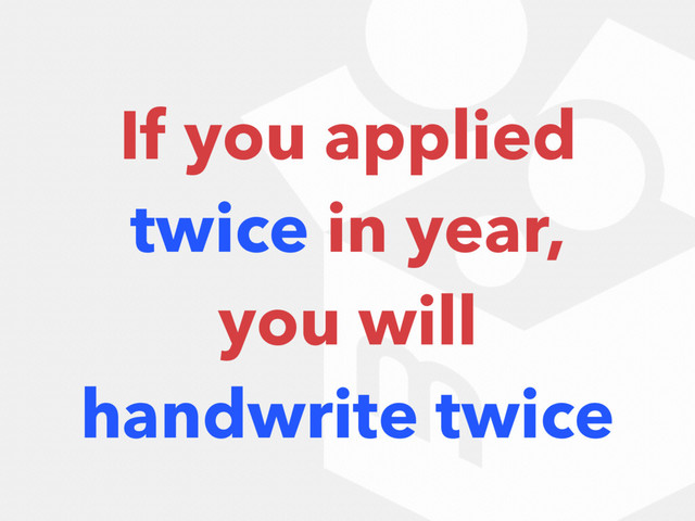 If you applied
twice in year,
you will
handwrite twice
