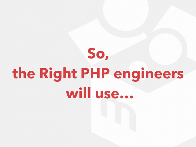 So,
the Right PHP engineers 
will use…

