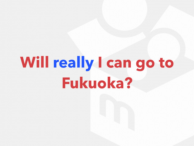 Will really I can go to
Fukuoka?
