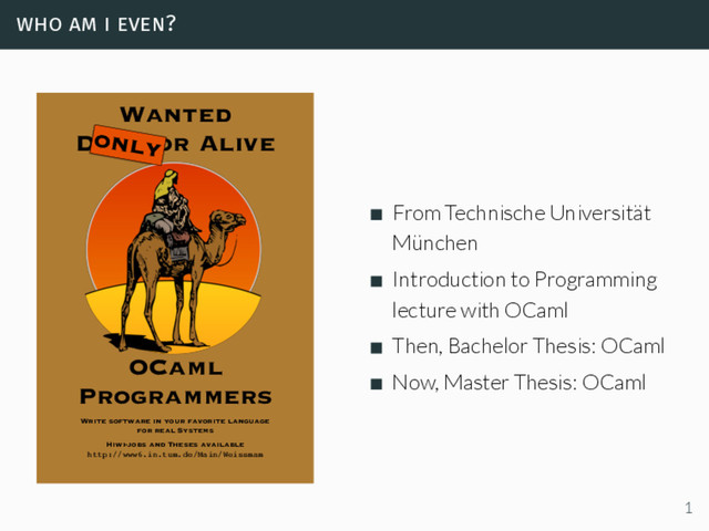 who am i even?
OCaml
Programmers
Wanted
Dead or Alive
Write software in your favorite language
for real Systems
Hiwi-jobs and Theses available
http://www6.in.tum.de/Main/Weissmam
only
From Technische Universität
München
Introduction to Programming
lecture with OCaml
Then, Bachelor Thesis: OCaml
Now, Master Thesis: OCaml
1
