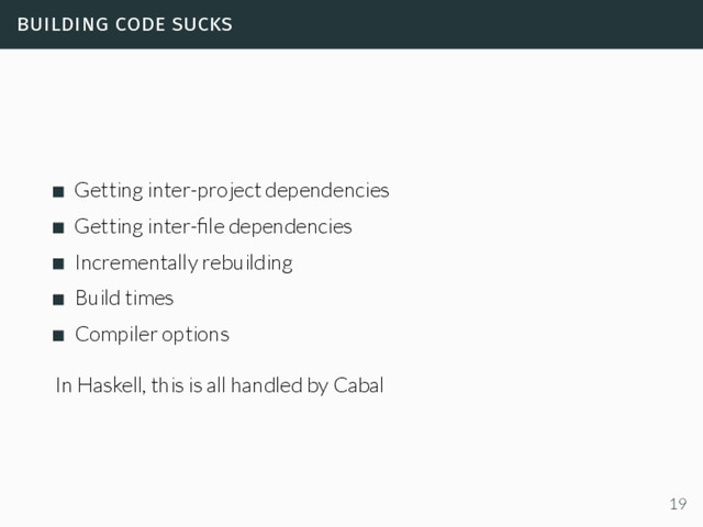 building code sucks
Getting inter-project dependencies
Getting inter-ﬁle dependencies
Incrementally rebuilding
Build times
Compiler options
In Haskell, this is all handled by Cabal
19
