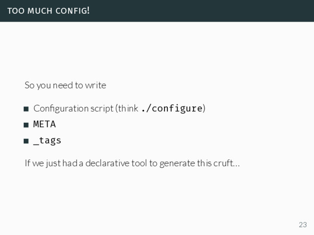 too much config!
So you need to write
Conﬁguration script (think ./configure)
META
_tags
If we just had a declarative tool to generate this cruft…
23
