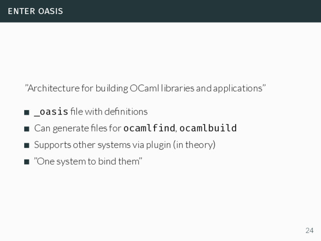 enter oasis
”Architecture for building OCaml libraries and applications”
_oasis ﬁle with deﬁnitions
Can generate ﬁles for ocamlfind, ocamlbuild
Supports other systems via plugin (in theory)
”One system to bind them”
24
