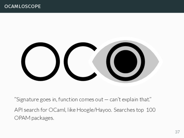 ocamloscope
”Signature goes in, function comes out — can’t explain that.”
API search for OCaml, like Hoogle/Hayoo. Searches top 100
OPAM packages.
37
