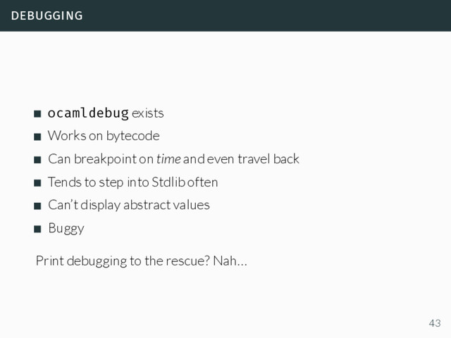 debugging
ocamldebug exists
Works on bytecode
Can breakpoint on time and even travel back
Tends to step into Stdlib often
Can’t display abstract values
Buggy
Print debugging to the rescue? Nah…
43
