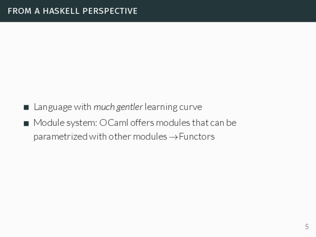 from a haskell perspective
Language with much gentler learning curve
Module system: OCaml offers modules that can be
parametrized with other modules →Functors
5
