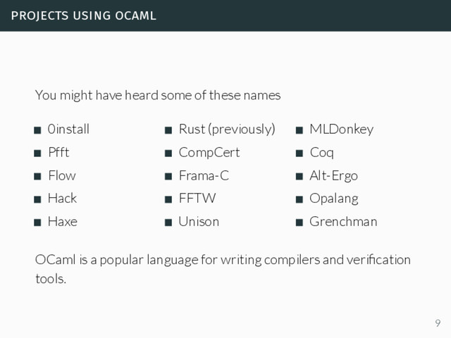 projects using ocaml
You might have heard some of these names
0install
Pfft
Flow
Hack
Haxe
Rust (previously)
CompCert
Frama-C
FFTW
Unison
MLDonkey
Coq
Alt-Ergo
Opalang
Grenchman
OCaml is a popular language for writing compilers and veriﬁcation
tools.
9
