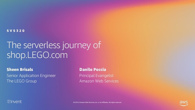 © 2019, Amazon Web Services, Inc. or its affiliates. All rights reserved.
The serverless journey of
shop.LEGO.com
S V S 3 2 0
Sheen Brisals
Senior Application Engineer
The LEGO Group
Danilo Poccia
Principal Evangelist
Amazon Web Services
