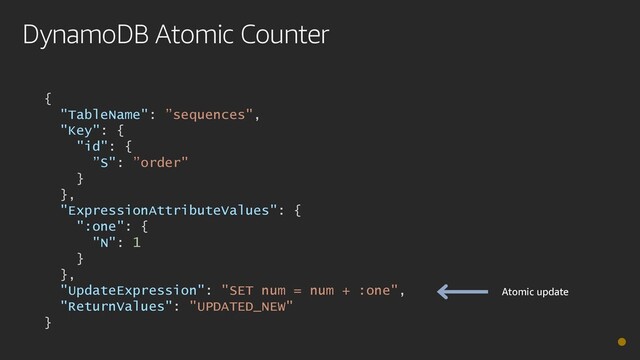 DynamoDB Atomic Counter
{
"TableName": ”sequences",
"Key": {
"id": {
”S": ”order"
}
},
"ExpressionAttributeValues": {
":one": {
"N": 1
}
},
"UpdateExpression": "SET num = num + :one",
"ReturnValues": "UPDATED_NEW"
}
Atomic update
