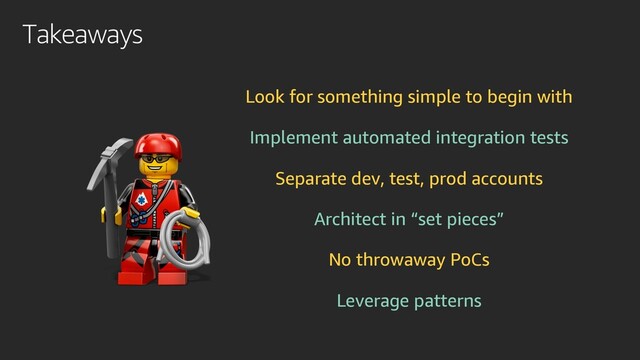 Takeaways
Look for something simple to begin with
Implement automated integration tests
Separate dev, test, prod accounts
Architect in “set pieces”
No throwaway PoCs
Leverage patterns
