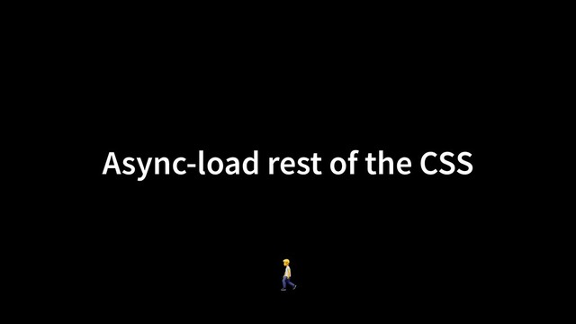 Async-load rest of the CSS
🚶
