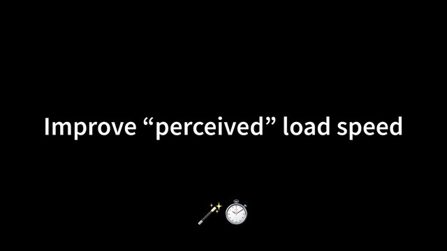 Improve “perceived” load speed
🪄⏱
