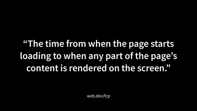 “The time from when the page starts
loading to when any part of the page’s
content is rendered on the screen.”
web.dev/fcp

