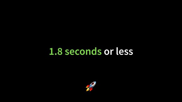 1.8 seconds or less
🚀
