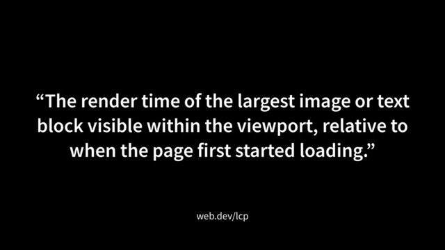 “The render time of the largest image or text
block visible within the viewport, relative to
when the page first started loading.”
web.dev/lcp
