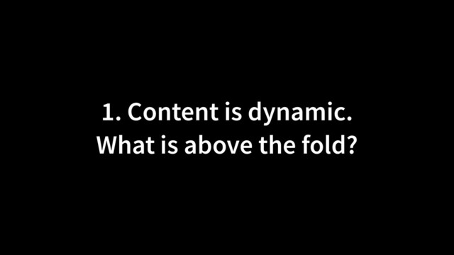 1. Content is dynamic.
 
What is above the fold?
