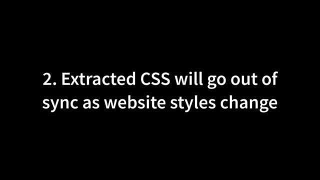 2. Extracted CSS will go out of
sync as website styles change

