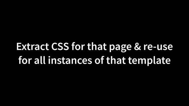Extract CSS for that page & re-use
for all instances of that template
