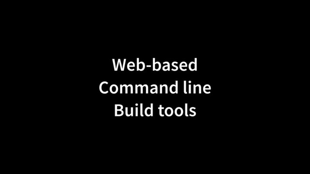 Web-based
Command line
Build tools
