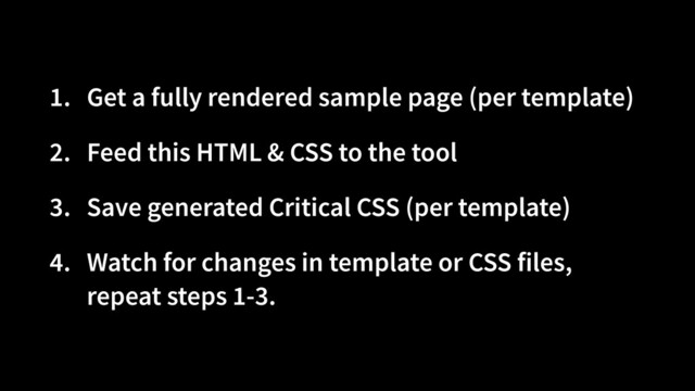 1. Get a fully rendered sample page (per template)


2. Feed this HTML & CSS to the tool


3. Save generated Critical CSS (per template)


4. Watch for changes in template or CSS files,
repeat steps 1-3.
