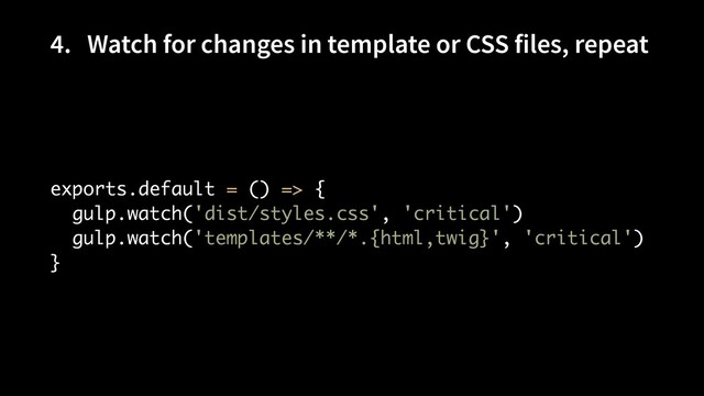 4. Watch for changes in template or CSS files, repeat
exports.default = () => { 
gulp.watch('dist/styles.css', 'critical') 
gulp.watch('templates/**/*.{html,twig}', 'critical') 
}
