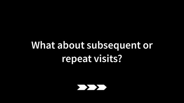 What about subsequent or
 
repeat visits?
