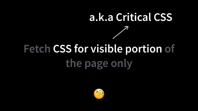 Fetch CSS for visible portion of
the page only
🧐
a.k.a Critical CSS
