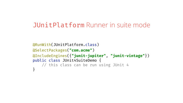 JUnitPlatform Runner in suite mode
@RunWith(JUnitPlatform.class)
@SelectPackages("com.acme")
@IncludeEngines({"junit-jupiter", "junit-vintage"})
public class JUnit4SuiteDemo {
// this class can be run using JUnit 4
}
