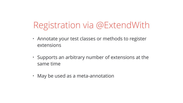 Registration via @ExtendWith
• Annotate your test classes or methods to register
extensions
• Supports an arbitrary number of extensions at the
same time
• May be used as a meta-annotation
