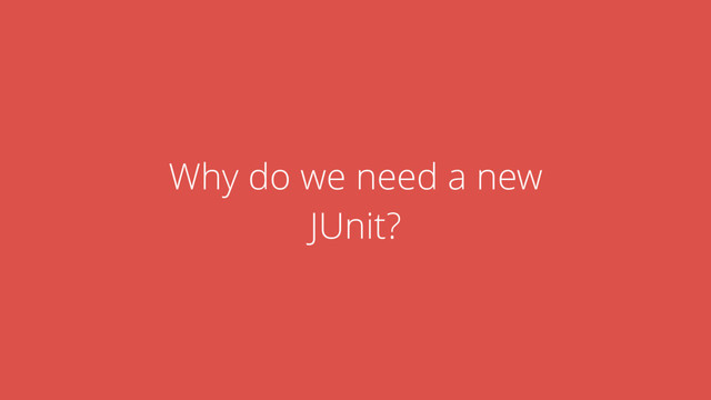 Why do we need a new
JUnit?
