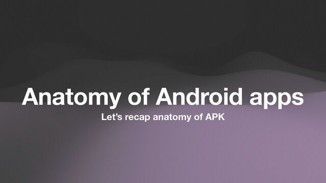 Let’s recap anatomy of APK
Anatomy of Android apps
