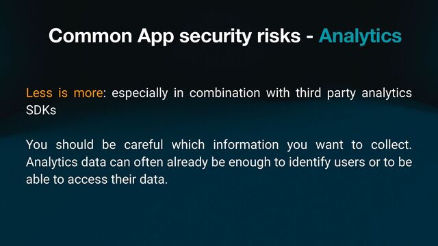 Common App security risks - Analytics
Less is more: especially in combination with third party analytics
SDKs
You should be careful which information you want to collect.
Analytics data can often already be enough to identify users or to be
able to access their data.
