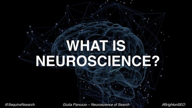 WHAT IS
NEUROSCIENCE?
@SequinsNsearch Giulia Panozzo – Neuroscience of Search #BrightonSEO
