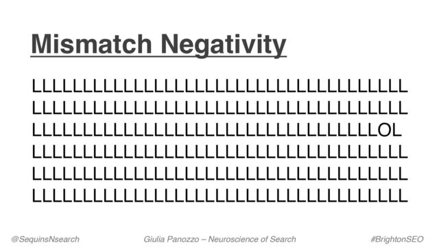 Mismatch Negativity
@SequinsNsearch Giulia Panozzo – Neuroscience of Search #BrightonSEO
LLLLLLLLLLLLLLLLLLLLLLLLLLLLLLLLLLLLL
LLLLLLLLLLLLLLLLLLLLLLLLLLLLLLLLLLLLL
LLLLLLLLLLLLLLLLLLLLLLLLLLLLLLLLLLOL
LLLLLLLLLLLLLLLLLLLLLLLLLLLLLLLLLLLLL
LLLLLLLLLLLLLLLLLLLLLLLLLLLLLLLLLLLLL
LLLLLLLLLLLLLLLLLLLLLLLLLLLLLLLLLLLLL
