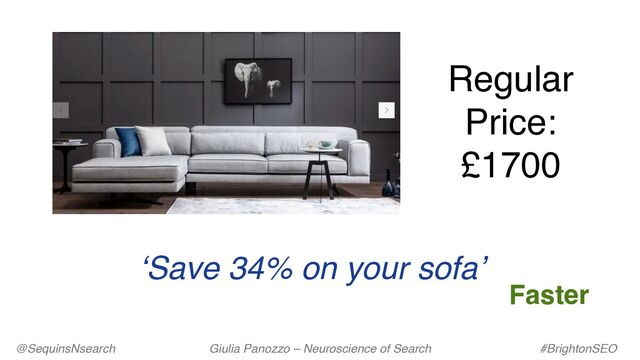 ‘Save 34% on your sofa’
Regular
Price:
£1700
@SequinsNsearch Giulia Panozzo – Neuroscience of Search #BrightonSEO
Faster
