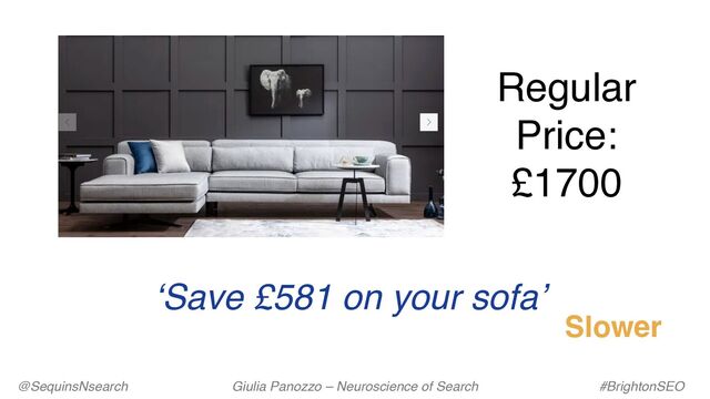 ‘Save £581 on your sofa’
Regular
Price:
£1700
Slower
@SequinsNsearch Giulia Panozzo – Neuroscience of Search #BrightonSEO
