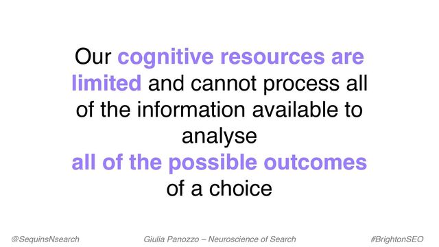 Our cognitive resources are
limited and cannot process all
of the information available to
analyse
all of the possible outcomes
of a choice
@SequinsNsearch Giulia Panozzo – Neuroscience of Search #BrightonSEO
