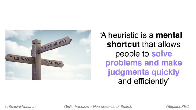 @SequinsNsearch Giulia Panozzo – Neuroscience of Search #BrightonSEO
‘A heuristic is a mental
shortcut that allows
people to solve
problems and make
judgments quickly
and efficiently’
