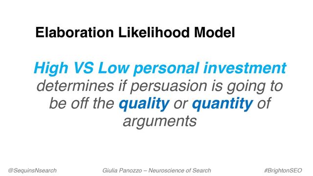 Elaboration Likelihood Model
High VS Low personal investment
determines if persuasion is going to
be off the quality or quantity of
arguments
@SequinsNsearch Giulia Panozzo – Neuroscience of Search #BrightonSEO
