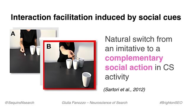 @SequinsNsearch Giulia Panozzo – Neuroscience of Search #BrightonSEO
Interaction facilitation induced by social cues
Natural switch from
an imitative to a
complementary
social action in CS
activity
(Sartori et al., 2012)
