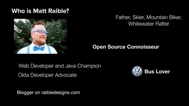 Blogger on raibledesigns.com
Web Developer and Java Champion
Father, Skier, Mountain Biker,
Whitewater Rafter
Open Source Connoisseur
Who is Matt Raible?
Bus Lover
Okta Developer Advocate
