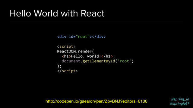 @spring_io
#springio17
Hello World with React
http://codepen.io/gaearon/pen/ZpvBNJ?editors=0100
<div></div>

ReactDOM.render(
<h1>Hello, world!</h1>,
document.getElementById('root')
);

